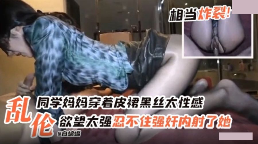 乱伦 同学妈妈穿着皮裙黑丝太性感 欲望太强忍不住强奸内射了她