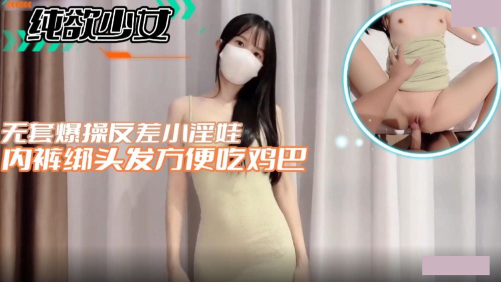 纯欲少女 无套爆操反差小淫娃内裤绑头发方便吃鸡巴